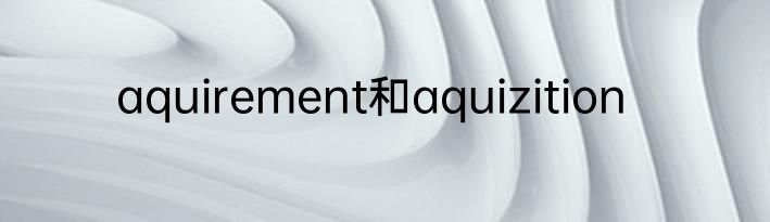 aquirement和aquizition
