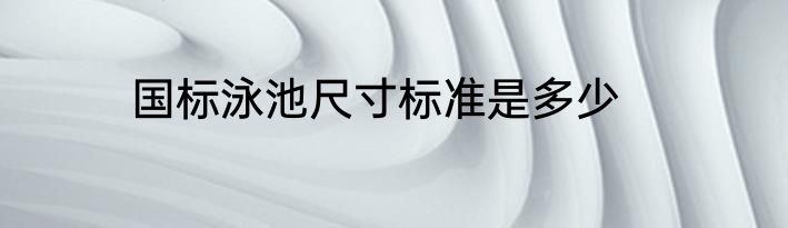 国标泳池尺寸标准是多少