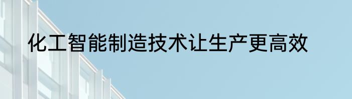 化工智能制造技术让生产更高效