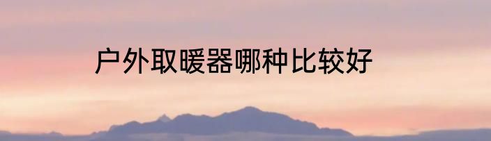 户外取暖器哪种比较好