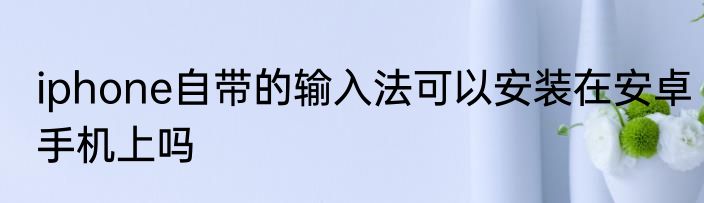 iphone自带的输入法可以安装在安卓手机上吗