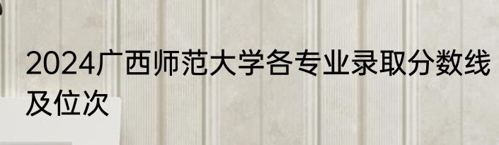 2024广西师范大学各专业录取分数线及位次