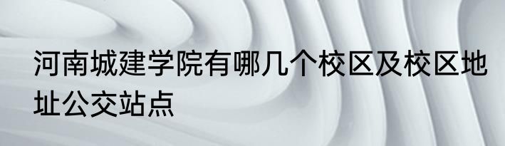 河南城建学院有哪几个校区及校区地址公交站点