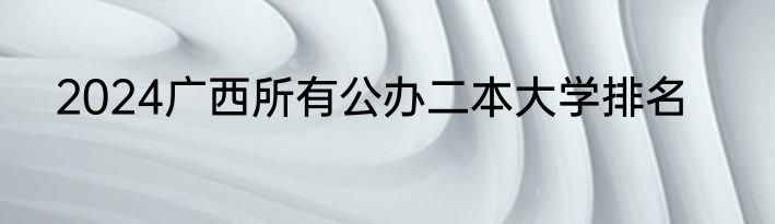 2024广西所有公办二本大学排名