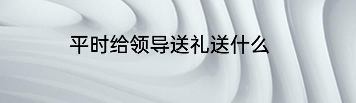 平时给领导送礼送什么