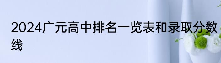 2024广元高中排名一览表和录取分数线