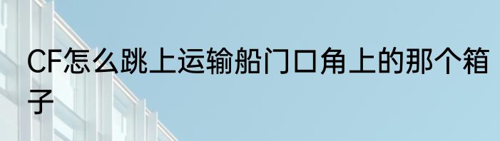 CF怎么跳上运输船门口角上的那个箱子