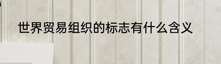 世界贸易组织的标志有什么含义