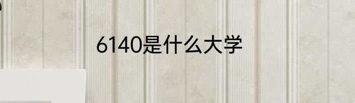 6140是什么大学