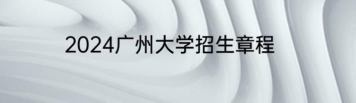 2024广州大学招生章程
