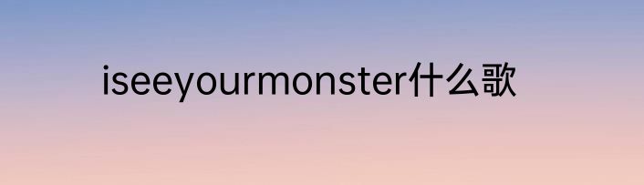 iseeyourmonster什么歌