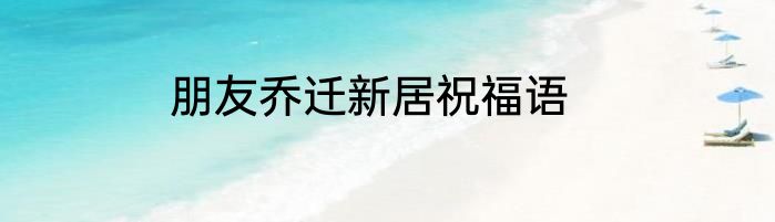 朋友乔迁新居祝福语