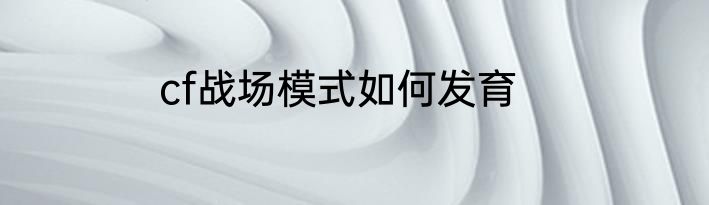 cf战场模式如何发育