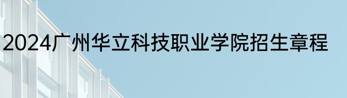 2024广州华立科技职业学院招生章程