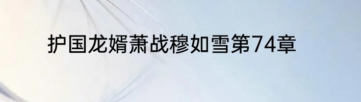 护国龙婿萧战穆如雪第74章