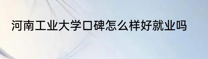 河南工业大学口碑怎么样好就业吗