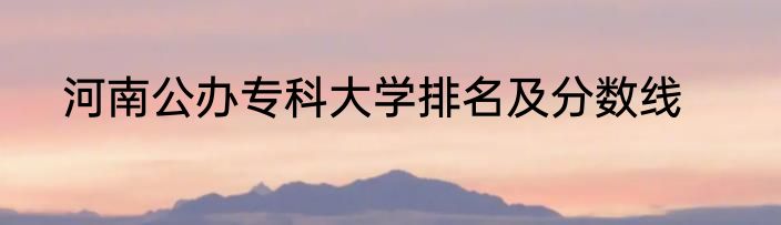 河南公办专科大学排名及分数线