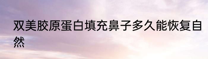 双美胶原蛋白填充鼻子多久能恢复自然