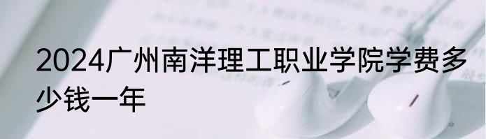 2024广州南洋理工职业学院学费多少钱一年