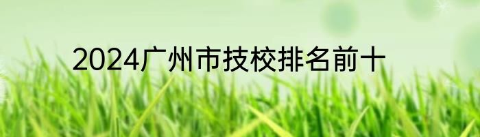 2024广州市技校排名前十
