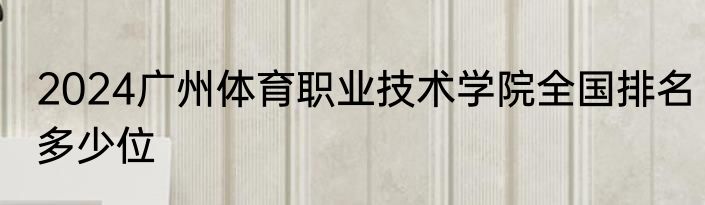 2024广州体育职业技术学院全国排名多少位