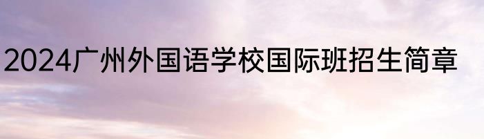 2024广州外国语学校国际班招生简章