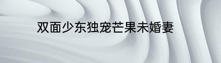 双面少东独宠芒果未婚妻