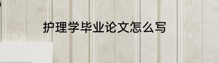 护理学毕业论文怎么写