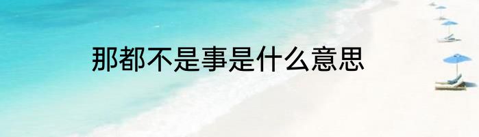 那都不是事是什么意思