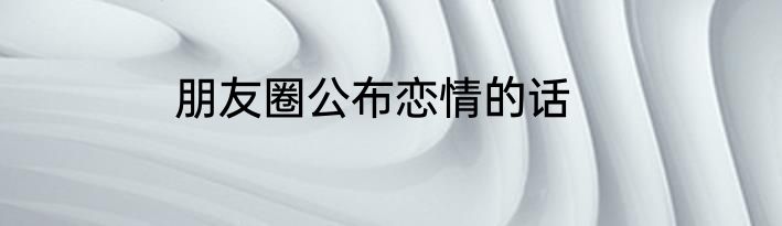 朋友圈公布恋情的话