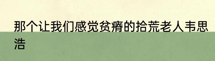 那个让我们感觉贫瘠的拾荒老人韦思浩
