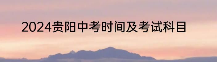 2024贵阳中考时间及考试科目