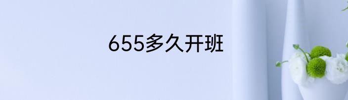 655多久开班