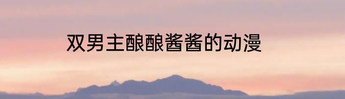 双男主酿酿酱酱的动漫