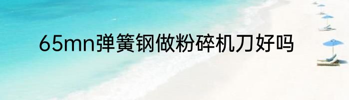 65mn弹簧钢做粉碎机刀好吗