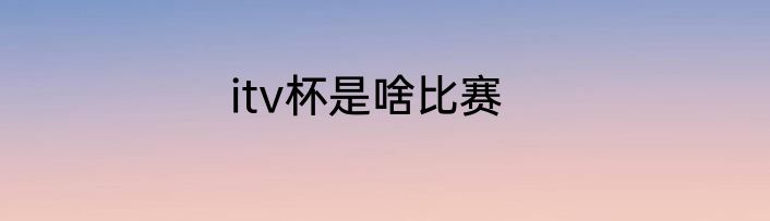 itv杯是啥比赛