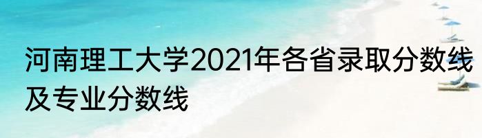 河南理工大学2021年各省录取分数线及专业分数线