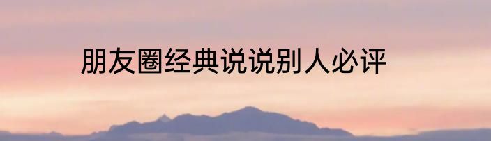 朋友圈经典说说别人必评