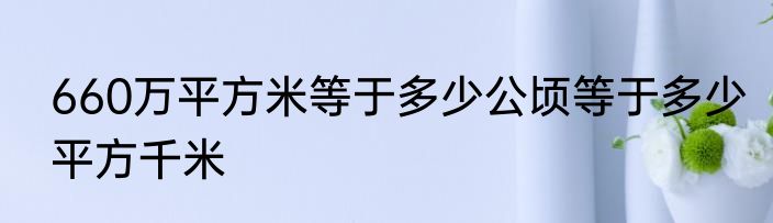 660万平方米等于多少公顷等于多少平方千米