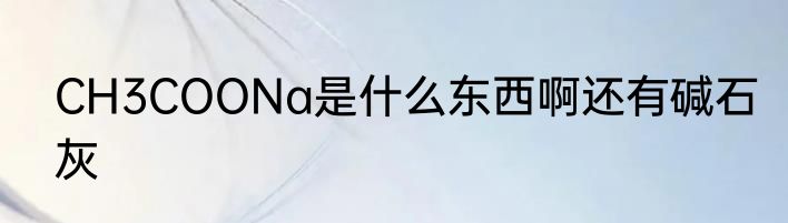 CH3COONa是什么东西啊还有碱石灰