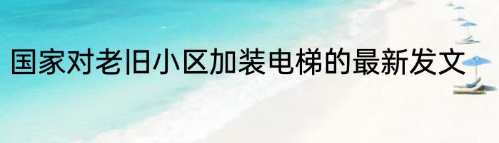 国家对老旧小区加装电梯的最新发文