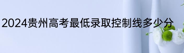 2024贵州高考最低录取控制线多少分