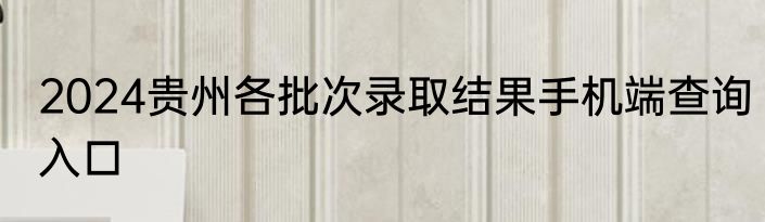 2024贵州各批次录取结果手机端查询入口