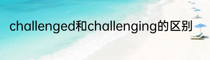 challenged和challenging的区别