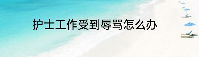 护士工作受到辱骂怎么办