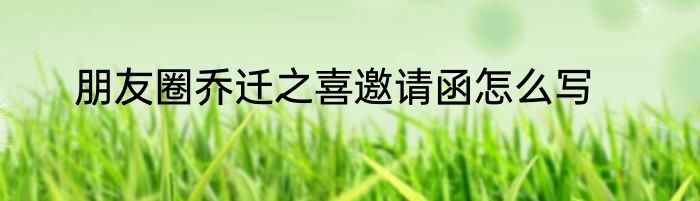 朋友圈乔迁之喜邀请函怎么写