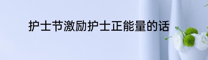 护士节激励护士正能量的话