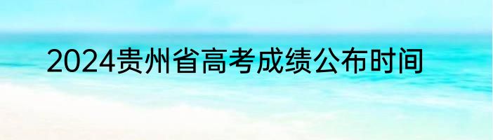 2024贵州省高考成绩公布时间