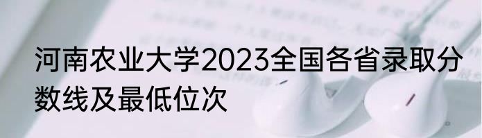 河南农业大学2023全国各省录取分数线及最低位次