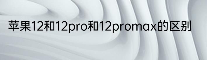 苹果12和12pro和12promax的区别
